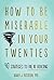 How to Be Miserable in Your Twenties: 40 Strategies to Fail at Adulting
