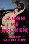 I Laugh Me Broken by Bridget van der Zijpp I Laugh Me Broken by Bridget van der Zijpp