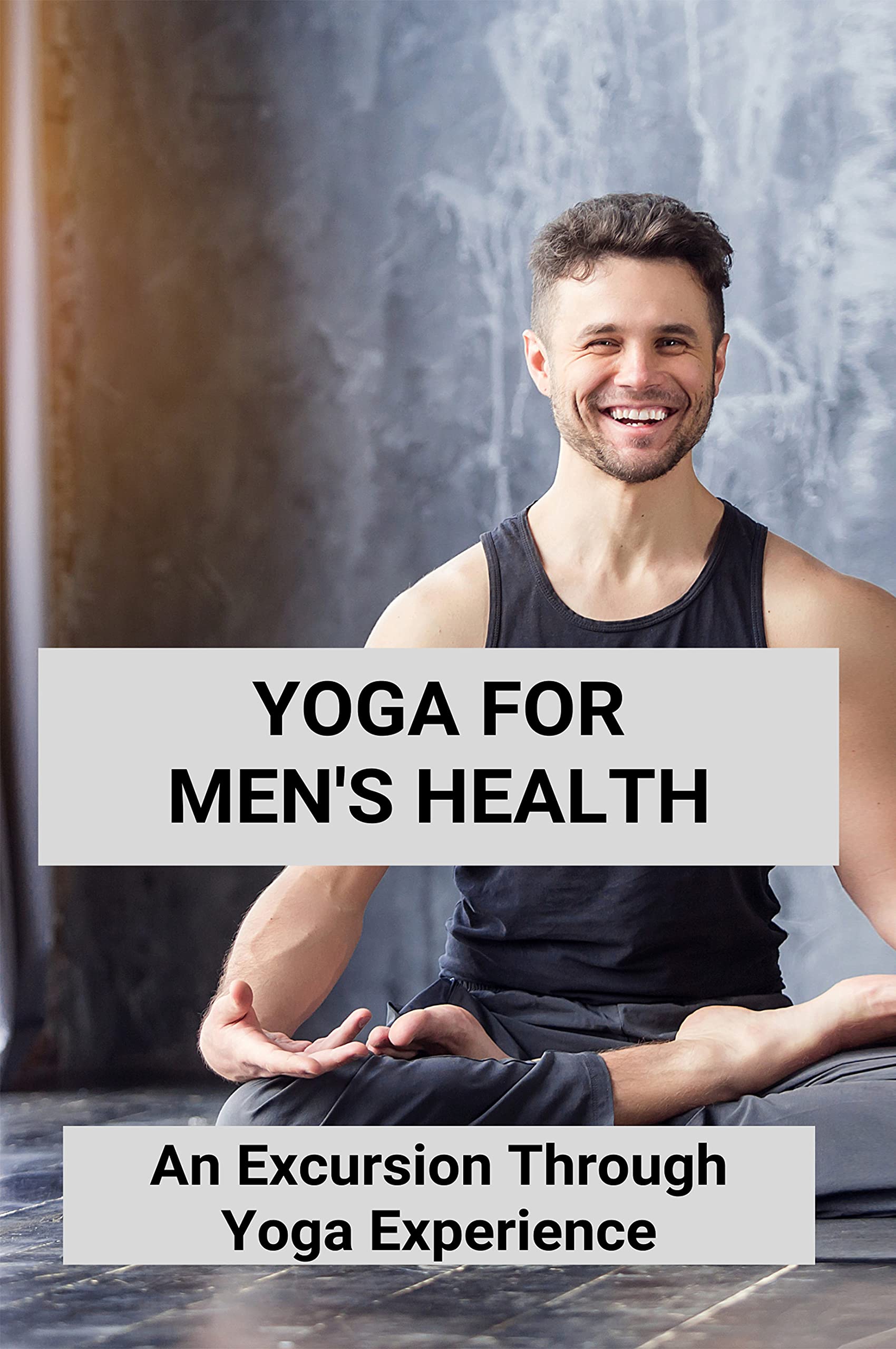 Yoga For Men's Health: An Excursion Through Yoga Experience: Yoga Poses And Benefits (Kindle Edition)