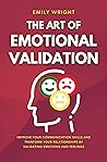 THE ART OF EMOTIONAL VALIDATION: Improve Your Communication Skills and Transform Your Relationships by Validating Emotions and Feelings THE ART OF EMOTIONAL VALIDATION: Improve Your Communication Skills and Transform Your Relationships by Validating Emotions and Feelings