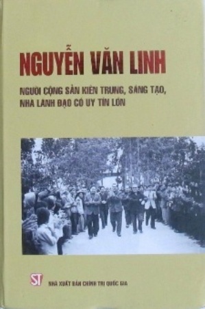 Nguyễn Văn Linh - Người Cộng Sản kiên trung, sáng tạo, nhà lãnh đạo có uy tín lớn