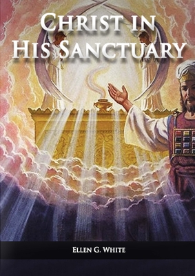 Christ in his Sanctuary: (1844 made simple, The Great Controversy condensed, The Desire of Ages in the Sanctuary, Last Day Events according to ... Service) (Ellen G. White Books on Salvation)