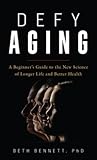 Defy Aging: A Beginner's Guide to the New Science of Longer Life and Better Health