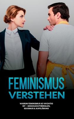 Feminismus verstehen: Warum Feminismus so wichtig ist - Geschlechterrollen, Sexismus & Aufklärung (German Edition)
