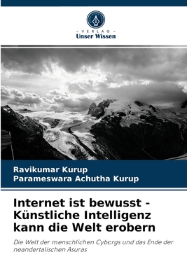 Internet ist bewusst - Künstliche Intelligenz kann die Welt erobern: Die Welt der menschlichen Cyborgs und das Ende der neandertalischen Asuras (German Edition)