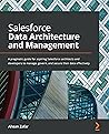 Salesforce Data Architecture and Management: A pragmatic guide for aspiring Salesforce architects and developers to manage, govern, and secure their data effectively Salesforce Data Architecture and Management: A pragmatic guide for aspiring Salesforce architects and developers to manage, govern, and secure their data effectively