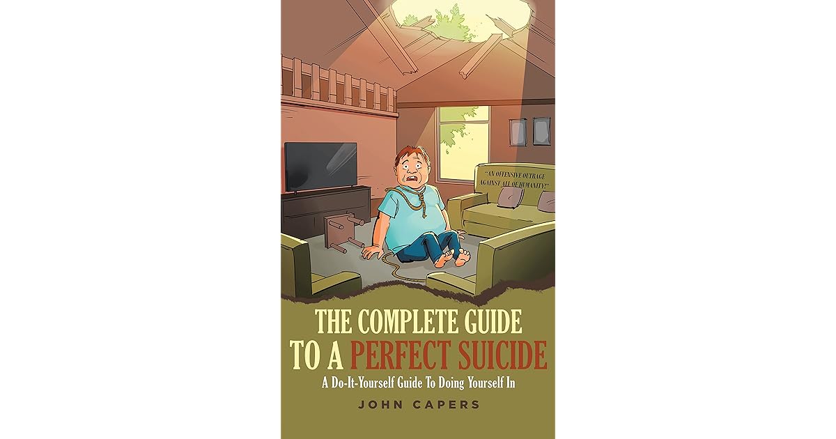 THE COMPLETE GUIDE TO A PERFECT SUICIDE A DoItYourself Guide To Doing Yourself In by John Capers THE COMPLETE GUIDE TO A PERFECT SUICIDE A DoItYourself Guide To Doing Yourself In by John Capers
