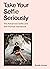 Take Your Selfie Seriously: The Advanced Selfie and Self-Portrait Handbook