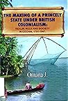 The Making of a Princely State Under British Colonialism by Omana J