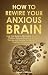 How to Rewire Your Anxious ...