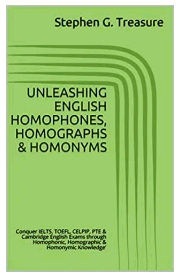 UNLEASHING ENGLISH HOMOPHONES, HOMOGRAPHS & HOMONYMS: Conquer IELTS, TOEFL, CELPIP, PTE & Cambridge English Exams through Homophonic, Homographic & Homonymic Knowledge'