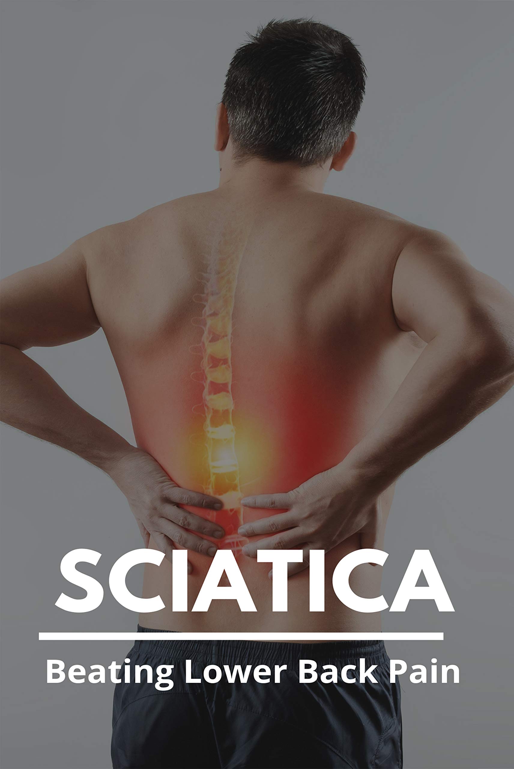 Sciatica: Beating Lower Back Pain: What Is The Best Treatment For Lower Back Pain (Kindle Edition)