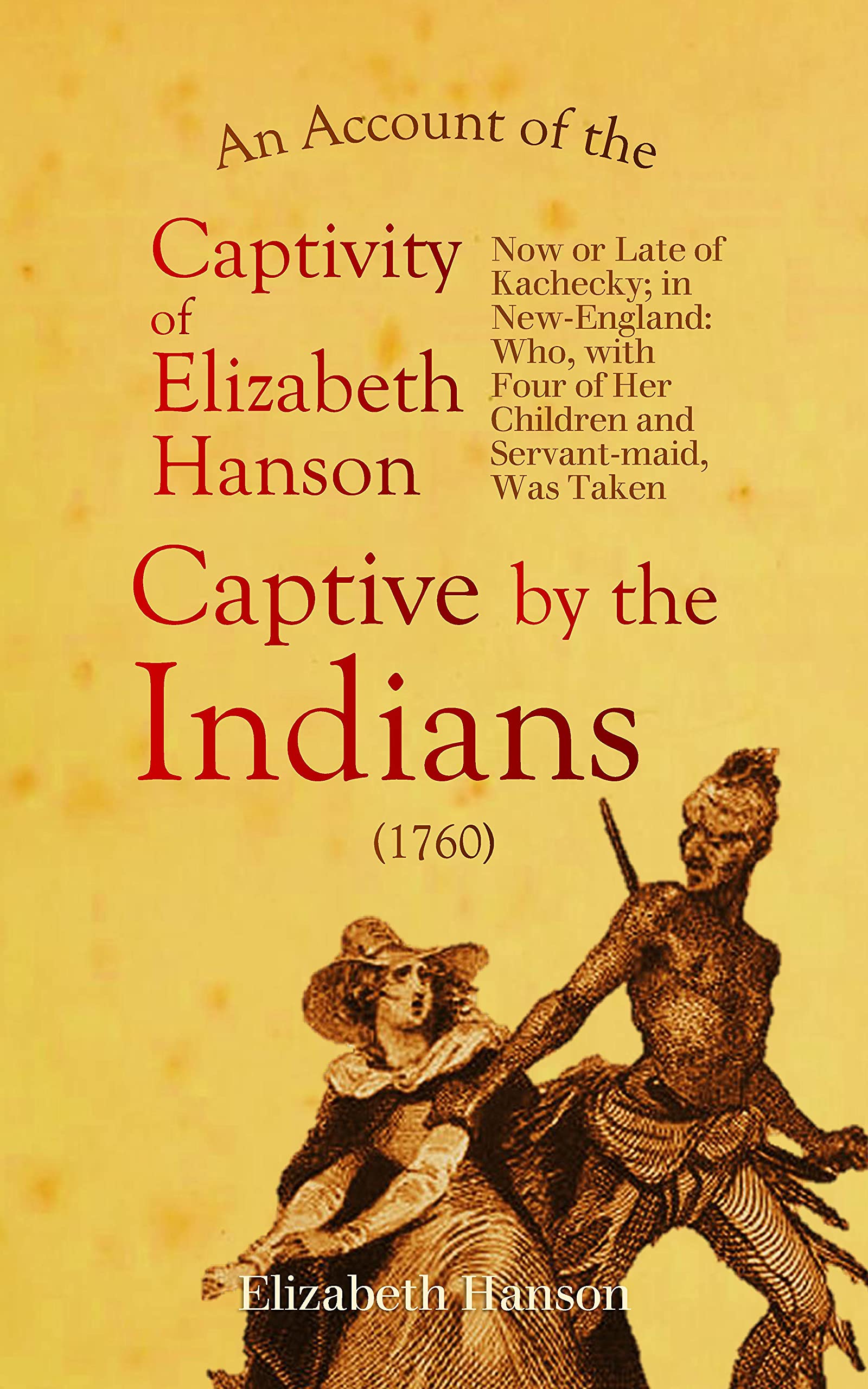 An Account of the Captivity of Elizabeth Hanson Now or Late of Kachecky; in New-England: Who, with Four of Her Children and Servant-maid, Was Taken Captive by the Indians (1760)