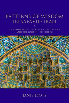 Patterns of Wisdom in Safavid Iran: The Philosophical School of Isfahan and the Gnostic of Shiraz (Shi'i Heritage Series)