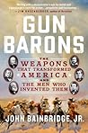 Gun Barons: The Weapons That Transformed America and the Men Who Invented Them Gun Barons: The Weapons That Transformed America and the Men Who Invented Them