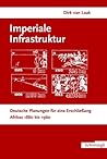 Imperiale Infrastruktur: Deutsche Planungen Für Eine Erschließung Afrikas 1880-1960 (German Edition) Imperiale Infrastruktur: Deutsche Planungen Für Eine Erschließung Afrikas 1880-1960 (German Edition)