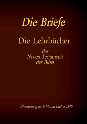 Die Briefe - Die Lehrbücher des Neues Testaments der Bibel: Römer, Korinther, Galater, Epheser, Philipper, Kolosser, Thessalonicher u.a.