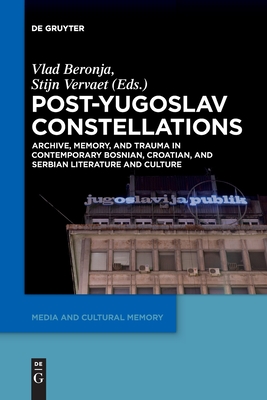 Post-Yugoslav Constellations: Archive, Memory, and Trauma in Contemporary Bosnian, Croatian, and Serbian Literature and Culture (Media and Cultural Memory, 22)