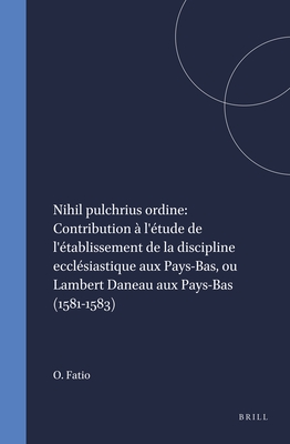 Nihil pulchrius ordine: Contribution à l'étude de l'établissement de la discipline ecclésiastique aux Pays-Bas, ou Lambert Daneau aux Pays-Bas (1581-1583)