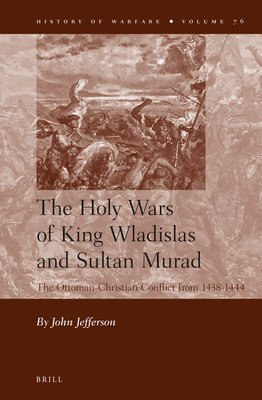 The Holy Wars of King Wladislas and Sultan Murad: The Ottoman-Christian Conflict from 1438-1444 (History of Warfare, 76)