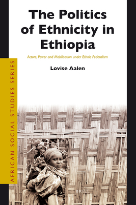 The Politics of Ethnicity in Ethiopia: Actors, Power and Mobilisation Under Ethnic Federalism (African Social Studies Series, 25)