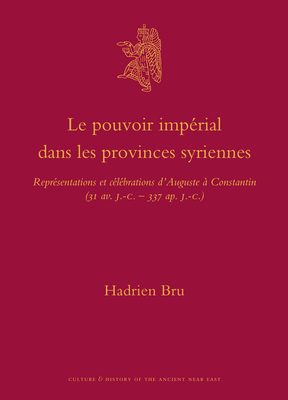 Le pouvoir impérial dans les provinces syriennes: Représentations et célébrations d'Auguste à Constantin (31 av. J.-C.-337 ap. J.-C.) (Culture and ... the Ancient Near East, 49) (French Edition)