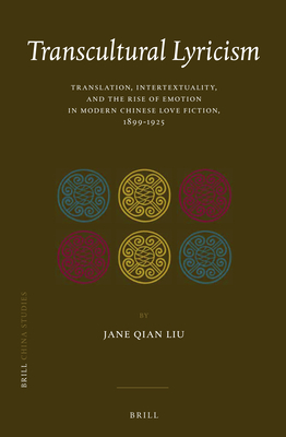 Transcultural Lyricism: Translation, Intertextuality, and the Rise of Emotion in Modern Chinese Love Fiction, 1899–1925 (China Studies, 36)