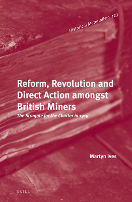 Reform, Revolution and Direct Action amongst British Miners: The Struggle for the Charter in 1919 (Historical Materialism Book Series, 123)
