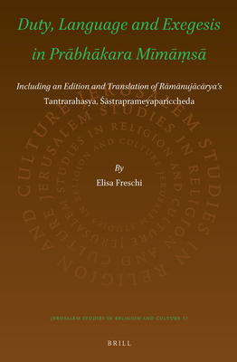 Duty, Language and Exegesis in Prabhakara Mimamsa: Including an Edition and Translation of Ramanujacarya’s Tantrarahasya, Sastraprameyapariccheda (Jerusalem Studies in Religion and Culture, 17)