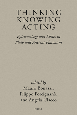 Thinking, Knowing, Acting: Epistemology and Ethics in Plato and Ancient Platonism (Brill's Plato Studies Series, 3)