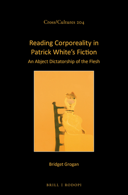 Reading Corporeality in Patrick White’s Fiction: An Abject Dictatorship of the Flesh (Cross/Cultures, 204)