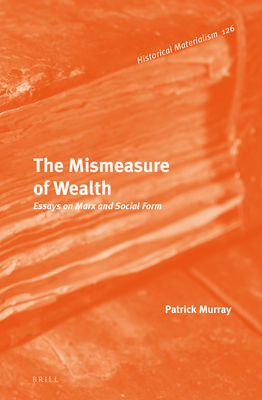 The Mismeasure of Wealth: Essays on Marx and Social Form (Historical Materialism Book) (Historical Materialism Book, 126)