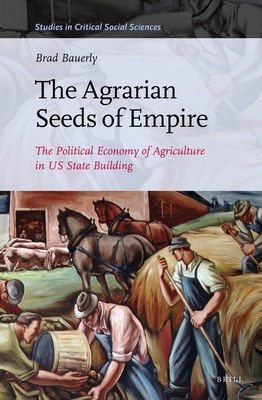 The Agrarian Seeds of Empire: The Political Economy of Agriculture in US State Building (Studies in Critical Social Sciences, 100)