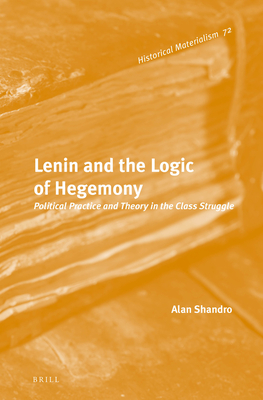Lenin and the Logic of Hegemony: Political Practice and Theory in the Class Struggle (Historical Materialism Book Series, 72)
