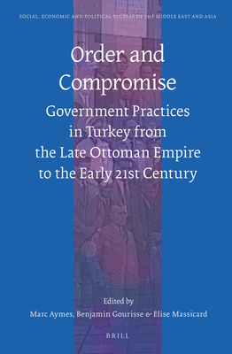 Order and Compromise: Government Practices in Turkey from the Late Ottoman Empire to the Early 21st Century (Social, Economic and Political Studies of the Middle East and Asia, 113)