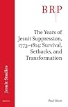 The Years of Jesuit Suppression, 1773–1814: Survival, Setbacks, and Transformation: Brill's Research Perspectives in Jesuit Studies