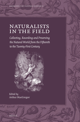 Naturalists in the Field: Collecting, Recording and Preserving the Natural World from the Fifteenth to the Twenty-First Century (Emergence of Natural History, 2)