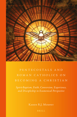 Pentecostals and Roman Catholics on Becoming a Christian: Spirit-Baptism, Faith, Conversion, Experience, and Discipleship in Ecumenical Perspective (Global Pentecostal and Charismatic Studies, 28)