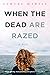 When the Dead are Razed: A ...