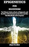 EPIGENETICS FOR BEGINNERS: The Ultimate Guide on Basics of Epigenetics and the Effect of Environment on Our Gene and How Our Body Reads a DNA Sequence