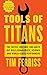 Tools of Titans: The Tactics, Routines, and Habits of Billionaires, Icons, and World-Class Performers