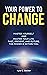 Your Power to Change: Master yourself and master your life. Past, present, and future. The power is within you.