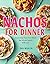 Nachos for Dinner: Crowd-Pleasing, Satisfying Recipes for Dinner Redefined