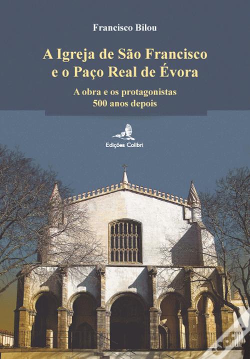 A Igreja de S Francisco e o Paço Real de Évora. A obra e os protagonistas 500 anos depois