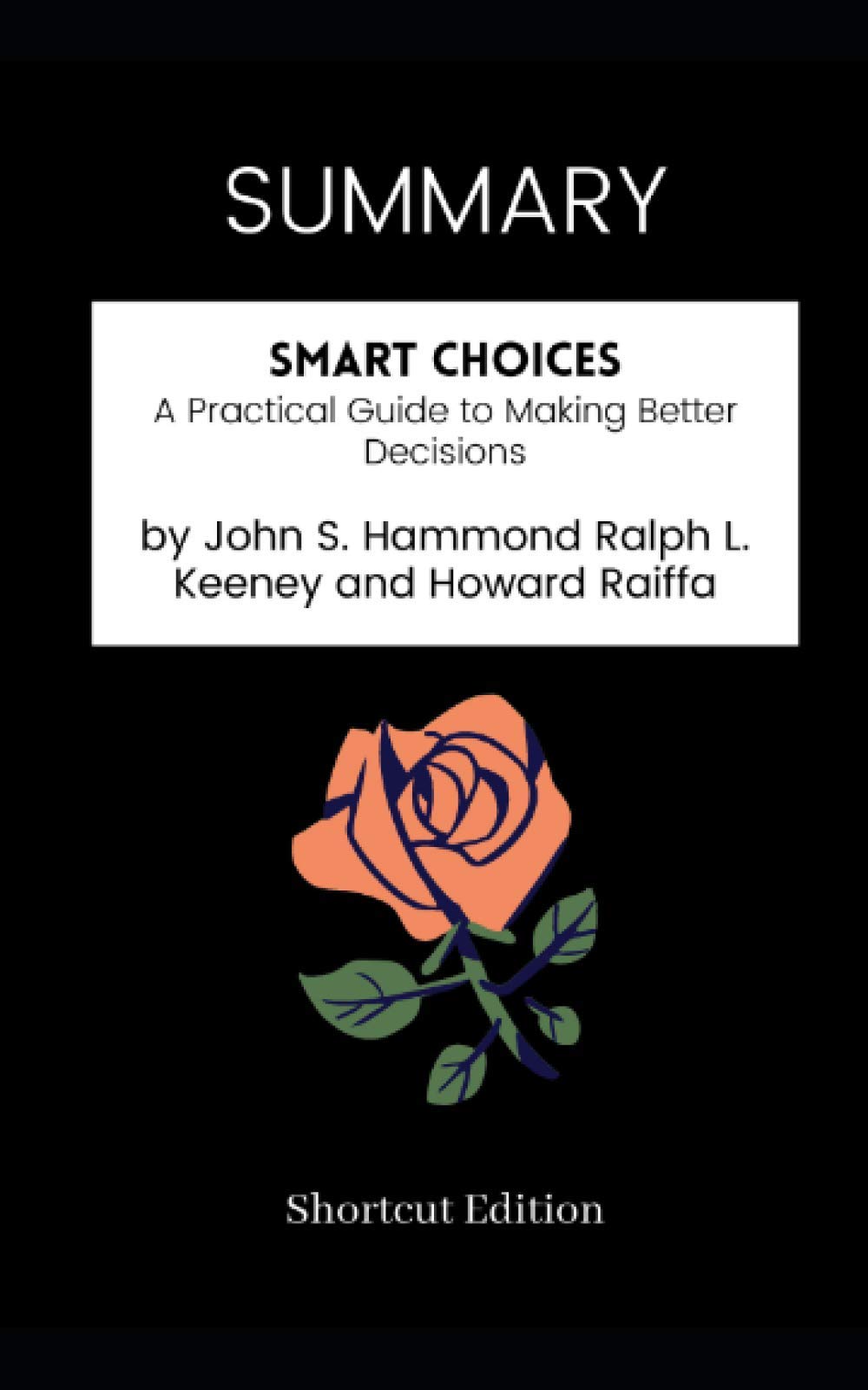 SUMMARY - Smart Choices: A Practical Guide to Making Better Decisions by John S. Hammond Ralph L. Keeney and Howard Raiffa (Paperback)