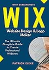 Wix: Wix Website Design & Logo Maker | The Ultimate Complete Guide to Create Professional Websites Optimized for SEO the Easy Way & Get Your Business Online Fast (Site Builder with Screenshots)