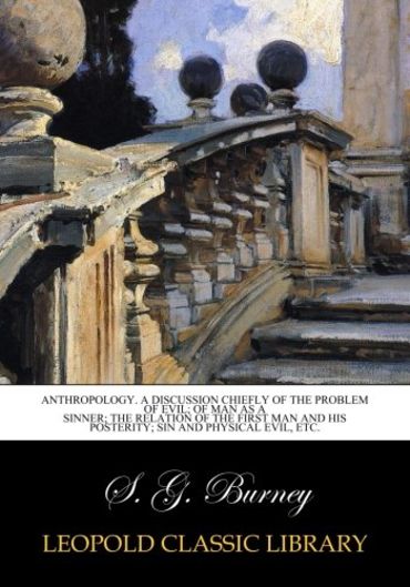 Anthropology. A discussion chiefly of the problem of evil; of man as a sinner; the relation of the first man and his posterity; sin and physical evil, etc.
