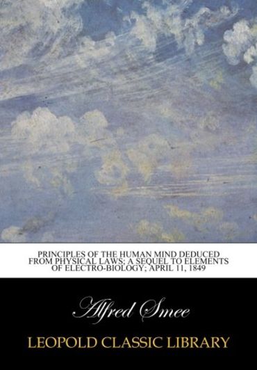 Principles of the human mind deduced from physical laws; a sequel to Elements of electro-biology; April 11, 1849