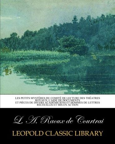 Les petits mystères du Comité de lecture des théatres royaux; l'aide de documents et pièces de divers académiciens et hommes de lettres receuillis et mis en action