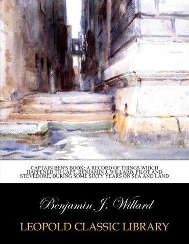 Captain Ben's book: a record of things which happened to Capt. Benjamin J. Willard, pilot and stevedore, during some sixty years on sea and land
